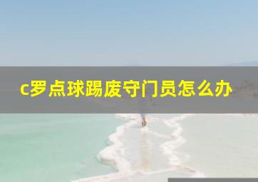 c罗点球踢废守门员怎么办