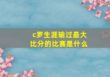 c罗生涯输过最大比分的比赛是什么