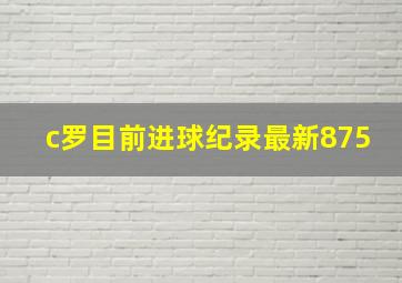 c罗目前进球纪录最新875