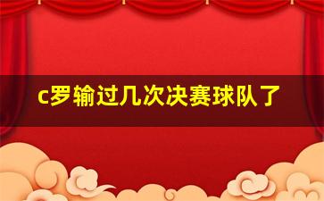 c罗输过几次决赛球队了