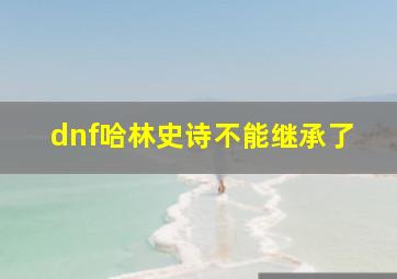 dnf哈林史诗不能继承了