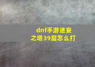 dnf手游迷妄之塔39层怎么打