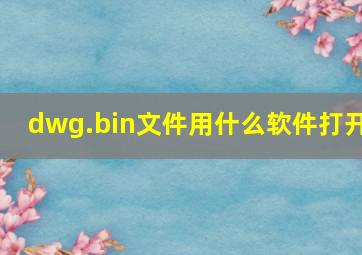 dwg.bin文件用什么软件打开