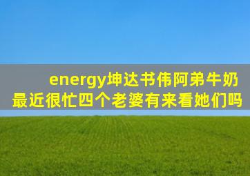 energy坤达书伟阿弟牛奶最近很忙四个老婆有来看她们吗