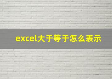 excel大于等于怎么表示