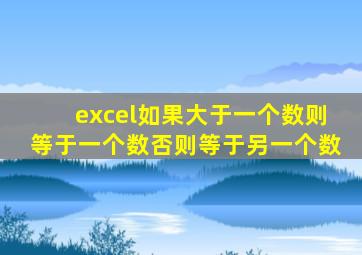 excel如果大于一个数则等于一个数否则等于另一个数