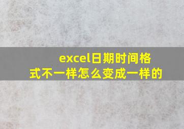 excel日期时间格式不一样怎么变成一样的