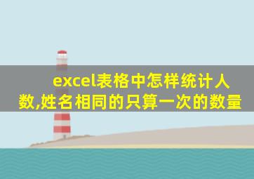 excel表格中怎样统计人数,姓名相同的只算一次的数量