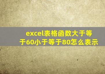 excel表格函数大于等于60小于等于80怎么表示