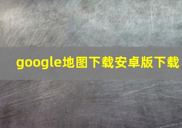 google地图下载安卓版下载