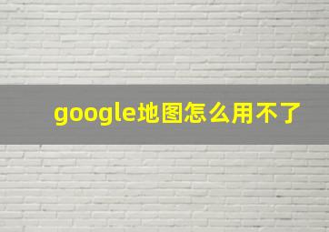 google地图怎么用不了