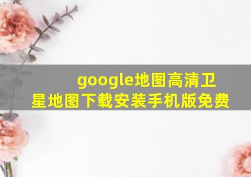 google地图高清卫星地图下载安装手机版免费