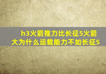 h3火箭推力比长征5火箭大为什么运载能力不如长征5