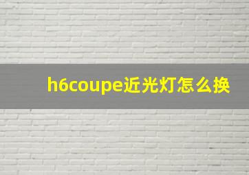 h6coupe近光灯怎么换