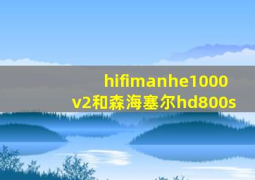 hifimanhe1000v2和森海塞尔hd800s