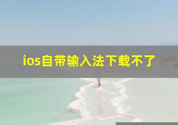 ios自带输入法下载不了