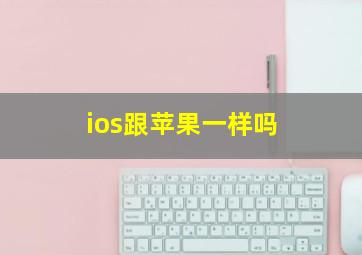 ios跟苹果一样吗