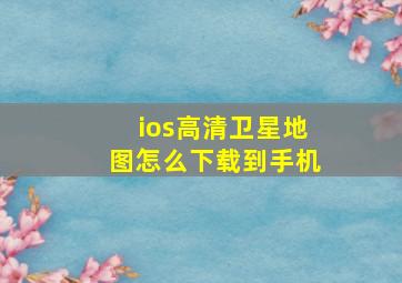 ios高清卫星地图怎么下载到手机