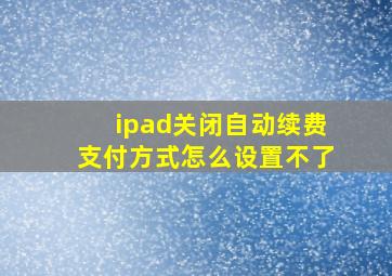 ipad关闭自动续费支付方式怎么设置不了