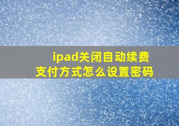 ipad关闭自动续费支付方式怎么设置密码