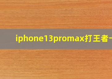 iphone13promax打王者卡吗