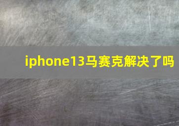 iphone13马赛克解决了吗