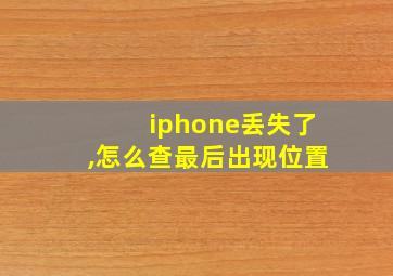 iphone丢失了,怎么查最后出现位置