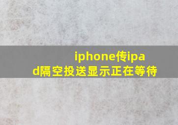 iphone传ipad隔空投送显示正在等待