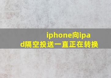 iphone向ipad隔空投送一直正在转换