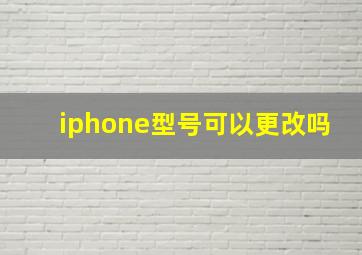 iphone型号可以更改吗