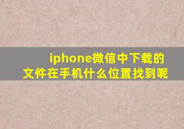 iphone微信中下载的文件在手机什么位置找到呢