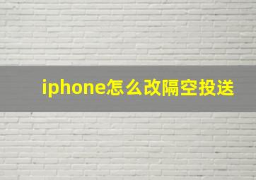 iphone怎么改隔空投送