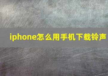 iphone怎么用手机下载铃声