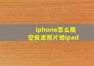 iphone怎么隔空投送照片给ipad