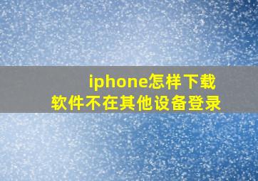 iphone怎样下载软件不在其他设备登录