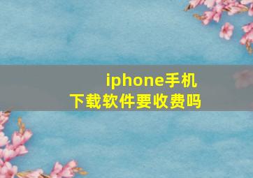 iphone手机下载软件要收费吗