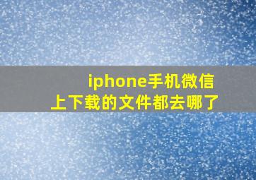 iphone手机微信上下载的文件都去哪了