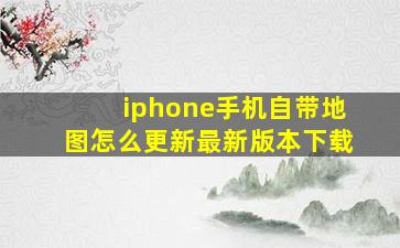 iphone手机自带地图怎么更新最新版本下载