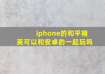 iphone的和平精英可以和安卓的一起玩吗