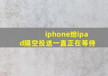 iphone给ipad隔空投送一直正在等待