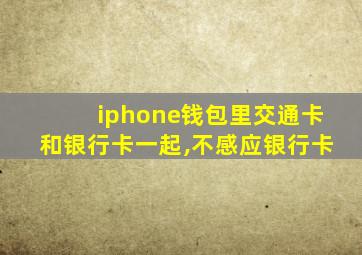 iphone钱包里交通卡和银行卡一起,不感应银行卡