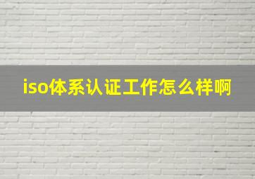 iso体系认证工作怎么样啊