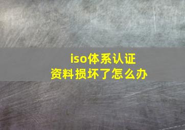 iso体系认证资料损坏了怎么办