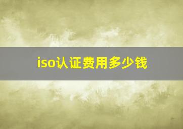 iso认证费用多少钱