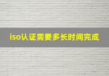 iso认证需要多长时间完成