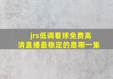 jrs低调看球免费高清直播最稳定的是哪一集