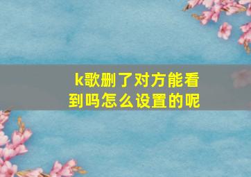 k歌删了对方能看到吗怎么设置的呢