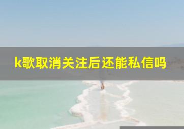 k歌取消关注后还能私信吗