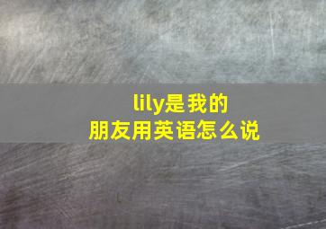 lily是我的朋友用英语怎么说