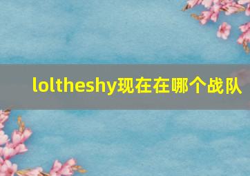 loltheshy现在在哪个战队